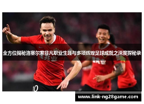 全方位揭秘洛塞尔索非凡职业生涯与多项辉煌足球成就之深度探秘录